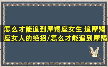 怎么才能追到摩羯座女生 追摩羯座女人的绝招/怎么才能追到摩羯座女生 追摩羯座女人的绝招-我的网站